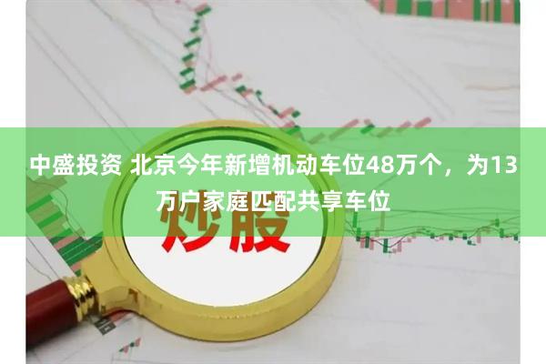 中盛投资 北京今年新增机动车位48万个,为13万户家庭匹配共享车位