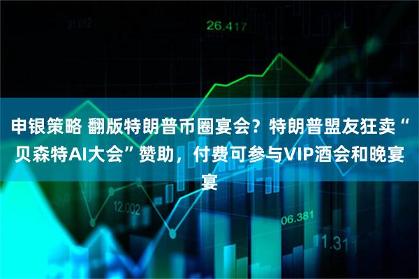 申银策略 翻版特朗普币圈宴会?特朗普盟友狂卖“贝森特AI大会”赞助,付费可参与VIP酒会和晚宴