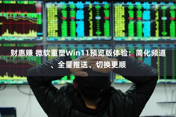 财惠赚 微软重塑Win11预览版体验:简化频道、全量推送、切换更顺