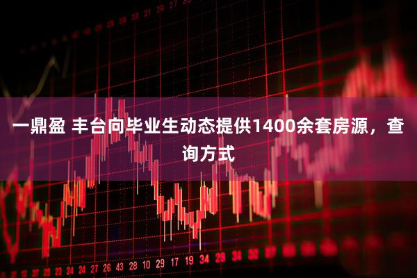 一鼎盈 丰台向毕业生动态提供1400余套房源，查询方式