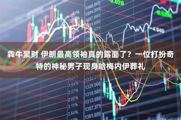 犇牛聚财 伊朗最高领袖真的露面了？一位打扮奇特的神秘男子现身哈梅内伊葬礼