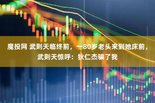 魔投网 武则天临终前,一80岁老头来到她床前,武则天惊呼:狄仁杰骗了我