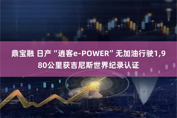 鼎宝融 日产“逍客e-POWER”无加油行驶1,980公里获吉尼斯世界纪录认证