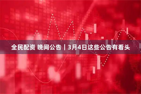 全民配资 晚间公告｜3月4日这些公告有看头