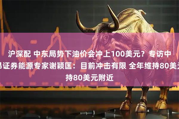 沪深配 中东局势下油价会冲上100美元？专访中信里昂证券能源专家谢颖匡：目前冲击有限 全年维持80美元附近