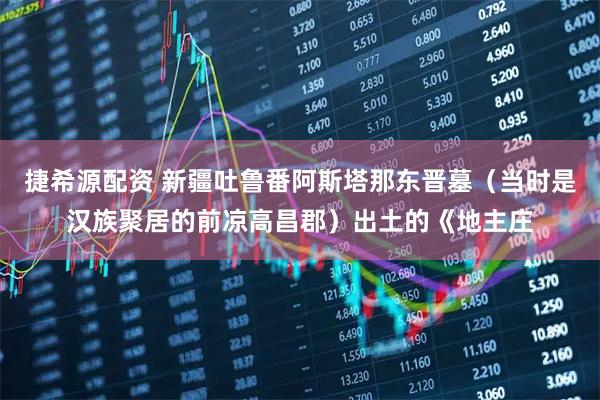 捷希源配资 新疆吐鲁番阿斯塔那东晋墓（当时是汉族聚居的前凉高昌郡）出土的《地主庄