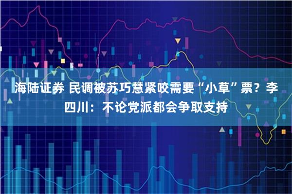 海陆证券 民调被苏巧慧紧咬需要“小草”票？李四川：不论党派都会争取支持